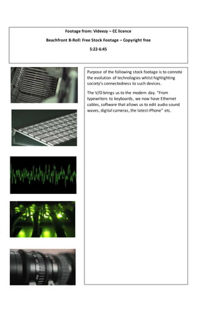 Footage from: Videezy – CC licence
Beachfront B-Roll: Free Stock Footage – Copyright free
5:22-6:45
5:22-6:05
Purpose of the following stock footage is to connote
the evolution of technologies whilst highlighting
society’s connectedness to such devices.
The V/O brings us to the modern day. “From
typewriters to keyboards, we now have Ethernet
cables, software that allows us to edit audio sound
waves, digital cameras, the latest iPhone” etc.
 