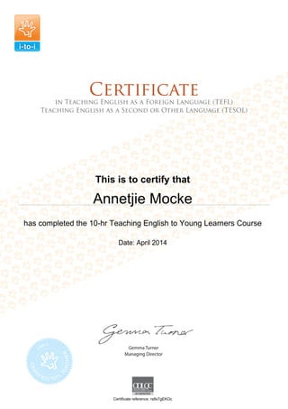 This is to certify that
Annetjie Mocke
has completed the 10-hr Teaching English to Young Learners Course
Date: April 2014
Certificate reference: rs8x7gEKOc
 