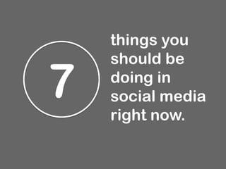 7
things you
should be
doing in
social media
right now.
	
  
 