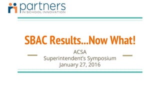 SBAC Results...Now What!
ACSA
Superintendent’s Symposium
January 27, 2016
 