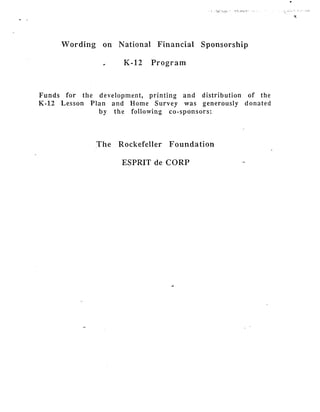 .
Wording on National Financial Sponsorship
c K-12 Program
Funds for the development, printing and distribution of the
K-12 Lesson Plan and Home Survey was generously donated
by the following co-sponsors:
The Rockefeller Foundation
ESPRIT de CORP
L
 
