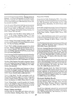 a.
C.zii!ornia Energy Extension Su-uice-Enerq Action in
Schools-annotated bibliography of sample energy
education materials, K-6 and 7-12. Governors Office
of Planning and Research,140010thStreet,Room 209,
Sacramento, CA 95Sl4.
Green Box set of 178activity cards for environmental
educators (K-SI. Cost is approx. S O . Contact Hum-
boldt County Office of Education, Environmental
Education Program, 901 Myrtle Avenue, Eureka, C-4
95301. Phone: (707)445-5411.
Lning Lightly in the City (K-6).Living Lightly on fhe
Planef (7-12). Schlitz Audubon Center, 1111 East
Brown DeerRoad,Milwaukee, WI53217.Phone:(414)
357-3880.
Outdoor Biology Insfrzicfional Strategies (OBIS)set of
activitycards forgrades4-9. Contact Delta Education,
Inc., P.O. Box bl, Nashua, NH 03061.
Project WLD wiIdlife education program for school
teachers. Western Regional Environmental Educa-
tion Council, BouIder, CO; Western Association of
Fish and Wildlife Agencies(WAFWA);or your State
Fish and Game Department.
ProlectLenmingTreePLT)activitymanualandteacher
training workshops for environmental educators (K-
12) focusing on plant life. American Forest Institute,
1619MassachusettsAve.,NW, Washington,DC20036.
kzinboio Child Programs K-6 earth awareness lesson
plansand teacher trainingworkshops.Rainbow Child
Programs, 1705 Balsam Lane, Villanova, PA 19085.
Phone: (215)5251133.
Shring Nature with Children and Listening to Nature
two books by Joseph Come11 Workshops. Ananda
Publications, 14618TylerFooteRd., Nevada City,CA
95959. Phone-!?16)292-3225 or (1300) 843-3272.
Toxics in My Home? You Bef! curriculum units on
Household Hazardous wgste, K-12 (also in Spanish)
Golden Empire Health Planning Center, 2100 21st
Street, Sacramento,CA 95818. Phone: (916)731-5050.
Toxics: Tiiking Charge, a unit for grades 4-6. Supple-
ment to the California State Environmentni ELfucntion
Curife. Alameda County Office of Education, 313 W.
Winton Avenue, Hayward, CA 94554-1198.
Films, Videos and Plays
Bullfrog Films, lnc. rents films and videos with envi-
ronmental themes. Bullfrog Films, Oley, PA 19547.
37
Phone:(313)779-8226.
Corporation for Public Broadcnsting 1990 -Year of the
Environment-Environmental ResourceCompendium,
S10. PBS, Elementary and Secondary Service, 1320
Braddock Place, Alexandria, VA 22314 Phone: (202)
Earth Child asimpleone actplay/musical designed to
be a center-piecefora 2-1week mini-unit on the envi-
ronment. K-12 Peace Child International, 397i Chain
Bridge Road, Fairfax, Virginia 22030. Phone: (703)
385-4494.
Facets-video distribution center which cames hard-
to-find environmentaleducationvideos.1517W. Mer-
ton Avenue, Chcago, IL 60614. Phone: 1-(SOO) 311-
6197.
Film DisfributionCenterrentsenvironmentalfilmsand
videos. 13500 NE 124 Street, Suite 2, Kirkland, WA
98034-3010. Phone: (206)820-2592.
TheLorax.Animated filmaboutdestructionof natural
resources and pollution (also, see the Dr. Seuss book
by this title-RandomHouse, 1971).All ages. The Film
andVideoLibrary,UniversityofMichigan,400Fourth
St., Ann Arbor, MI 481033516, or Population Refer-
ence Bureau, Inc., 77714thSt., NW, Suite 800, Wash-
ington, DC 20005.
Media Netiiork-environmental education films and
videos.AlsodistributesGreenjems,guidelistingavail-
able environmentaIfilmsand videos. $6.30 individu-
als, $9.50 institutions. 121 Fulton, 5th Floor, New
York, NY,10038.Phone: (212)619-3455.
Worldlink: Spaceship Earth: Our Global Environment.
First in a series of video travels around the world to
present segments on environmental probIems and
sohtions. Hosted entirely by young people rncludes
teacher guide.8755W. CoIgateAvenue, Los Angeles,
CA 90048. Phone: (213)273-2636.
Electronic Bulletin Boards
National GeographicKids Network.Grades 4-6. Contact
Dorothy Perreca, Project Manager, Kids Network,
Educational Media Division, National Geographic
Society, Washington, DC 20036. Phone: (202) 775-
6580.
Eco-net is an electronic network for environmental
information.Write: Institute for Global Communica-
tion, 3228 SacramentoSt., San Francisco, CX 94115.
Phone: (415)923-0900.
933-5110.
 