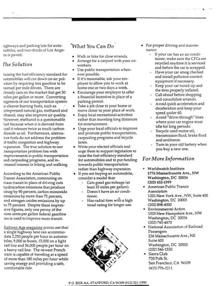 -
ughways and parking lots for auto-
nobiles, and hvo-thirds of LOSh g e -
= m a tYo14 Can DO
es is paved.
Z7ze Solution
iaising the fuel efficiencystandard for
iutomobiles will cut down on air pol-
ution by requiring lessgasoline to be
mmed per mile driven. There are
ilready cars on the market that get 50
niles per gallon or more. Converting
;egments of our transportation system
:ocleaner burning fuels, such as
iompressed natural gas, methanol and
3thano1, may also improve air quality.
Sowever, methanol is a questionable
fuel because when it is derived from
:oal it releases twice as much carbon
dioxide as oil. Furthermore, altema-
5ve fuels do not address the problem
3f traffic congestion and highway
spansion. The true solution to our
ransportation problem lies with
improvements in public transportation
and carpooling programs, and in-
xeased interest in biking and walking.
According to the American Public
Transit Association,commuting on
mass transit in place of driving cuts
hydrocarbon emissions that produce
smog by 90 percent, carbon monoxide
emissions by more than 75 percent,
and nitrogen oxides emissions by up
to 75 percent. Despite these impres-
sive figures,only one penny of the
nine cents per gallon federal gasoline
tax is used to improve mass transit.
Walk or bike for dose errands.
Arrange for a carpool with your co-
workers.
Usepublic transportation when-
ever possible.
If iVs reasonable, ask your em-
ployer to allow you to work at
home one or two days a week.
Encourage your employer to offer
a financialincentive in place of a
parking permit.
Take a job close to your home or
move closer to your place of work.
Enjoy local recreational activities
rather than traveling long distances
for entertainment.
Urge your local officials to improve
and promote public transportation,
carpoolingprograms and bicycle
lanes.
Write your elected officialsand
urge them to support legislation to
raise the fuel effiaency standard
for automobiles and to put funding
towards public transportation
rather than highway expansion.
If you are buying an automobile,
consider a model that:
- Gets good gas mileage (at
least 35 milesper gallon).
- Doesn't have an air condi-
tioner.
- Has radial tires with a high
tread rating for longer use.
Railwav Age maeazine points out that
a single highway lane can accommo-
date 2,250 people per hour in automo-
biles,9,000 in buses, 15,000 on a light
rail line and 34,000people per hour on
a heavy rail line. The newest French
train is capable of traveling at a speed
of more than 180miles per hour while
saving energy and providing a safe,
comfortable ride.
For proper driving and mainte-
nance:
- If your car has an air condi-
tioner, make sure the CFCs are
recycled anytime it is serviced
and before the car is scrapped.
- Have your car smog checked
and install pollution-control
equipment if necessary.
- Keep your car tuned up and
the tires properly inflated.
- Call ahead before shopping
and consolidate errands.
- Avoid quick acceleration and
deceleration and keep your
speed under 60.
- Avoid'"drive-through" lines
where your car engine must
idle for long periods.
- Recycle used motor oil,
transmission fluid, brake fluid
and antifreeze.
- Tum in your old battery when
you buy a new one.
€orMore Information
Worldwatch Institute
1776Massachusetts Ave., NW
Washington, DC 20036
American PublicTransit
(202)452-1999
Association
1201New York Ave., NW, Suite 400
Washington, DC 20005
(202)898-4000
1525New Hampshire Ave., NW
Washington, DC 20036
(202)745-4870
National Association of Railroad
Passengers
236MassachusettsAve., NE
Suite 603
Washington, DC 20002
(202)546-1550
SierraClub
730 Polk St.
San Francisco,CA 94109
Environmental Action
(415)776-2211
P.0. BOX AA, STAWORD,CA 94309(415) 321-1990
 