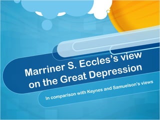Marriner S. Eccles’s view
on the Great Depression
In comparison with Keynes and Samuelson’s views
 