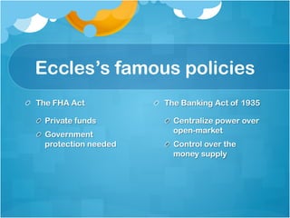 Eccles’s famous policies
  The FHA Act
  Private funds
  Government
protection needed
  The Banking Act of 1935
  Centralize power over
open-market
  Control over the
money supply
 
