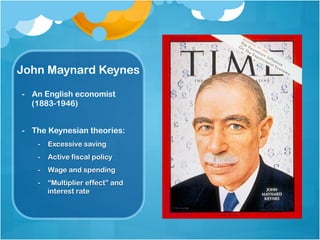 John Maynard Keynes
-  An English economist
(1883-1946)
-  The Keynesian theories:
-  Excessive saving
-  Active fiscal policy
-  Wage and spending
-  “Multiplier effect” and
interest rate
 