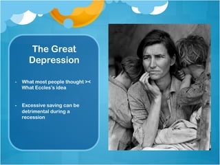The Great
Depression
-  What most people thought ><
What Eccles’s idea
-  Excessive saving can be
detrimental during a
recession
 