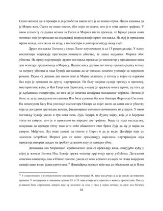 10
Сесил желела да га превари и да је побегла након што је он попио отров. Након сазнања да
је Морис жив, Сесил му пише писмо, због којег он плаче, што је и тема девете графике. У
овом сегменту се радња везана за Сесил и Мориса нагло прекида, те Бувије уводи нови
моменат који је приказан на последњој репродукцији првог поглавља. На њој је приказана
мртва млада, нага жена на поду, а инспектори и доктор испитују њену смрт.
Друго поглавље Злочинa у улици Лакве илустровано је са 13 репродукција. У њему
инспектори истражују претходно поменуто убиство, те хапсе недужног Мориса због
убиства. На првој илустрацији другог поглавља приказан је инспектор у продавници вина
док испитује продавачицу о Морису. Поднаслов у другом поглављу прекида радњу везану
за истрагу убиства и тада Бувије наглашава да се читалац коначно упознаје са хероином
романа. Радња се дешава дан након што је Морис ухапшен, у хотелу у којем се одржава
бал који је приказан на другој илустрацији. На балу двојица судија причају о прелепој,
мистериозној жени, о Изи Георгини Заритској, о којој су кружиле многе приче, од тога да
је љубавница императора, до тога да је немачка шпијунка молдавског порекла. Истина је
била та да је двадесетпетогодишња Иза била удовица богатог банкара Фернанда Сиглина.
На поменутом балу Иза упознаје инспектора Оскара од којег жели да сазна све о убиству
које се догодило претходне вечери, фасцинирана злочином почињеним из страсти. У овом
поглављу Бувије уводи и три нова лика, Луја, Бојера, и Лујеву мајку, која је и Бојерова
тетка на самрти, што је и приказано на наредне две графике. Бојер се нада наследству,
покушава да превари тетку тако што неће обавестити свог брата Луја да му је мајка на
самрти. Mеђутим, Луј ипак успева да стигне у Париз и да је види. Догађаји који су
задесили несрећног Мориса још се више драматизују наредном илустрацијом која
приказује отворен сандук на гробљу са женом коју је наводно убио.
Дешавања око Морисовог криминалног дела се прекидају када, описујући кућу у
којој је живела Велика Иза, Бувије пружа читаоцу другачију врсту узбуђења. Детаљним
описима намештаја, као и Изине тоалете, уводи се нови сегмент из којег читалац воајерски
сазнаје како живи једна куртизана.13
Изненађење постаје веће кад се обелодани да је Изин
13
У социолошким и културолошким анализама проституције 18. века закључује се да је дошло до извесних
промена. У литерарним и ликовним делима 18. и 19. века ствара се стереотип о животу проститутке. Оне су
углавном биле сиромашне девојке које су долазиле са села у град у којем почињу да раде код богатих
 