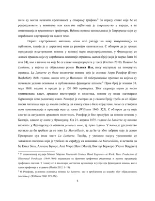 5
нити су могли исказати креативност у стварању графика.8
За израду слике која ће се
репродуковати у новинама или књигама најбитније је савршенство у изради, а не
имагинација и креативност графичара. Већина новина запошљавала је бакроресце који су
израђивали илустрације на задате теме.
Пораст илустрованих магазина, осим што указује на нову комуникацију са
публиком, такође је у директној вези са развојем капитализма. С обзиром да је процес
продукције илустрованих новина у великој мери индустријализован, у Француској се
доносе правила које су одређивала димензије страница, њихов број (који је морао бити 16
или 24), као и начине на које ће се слике инкорпорирати у текст (Gretton 2010). Новине La
Lanterne, у којима се објављивао роман Велика Иза, нису одступале од поменутих
правила. La Lanterne су биле политичке новине које је основао Анри Рошфор (Henry
Rochefort) 1868. године, након што је Наполеон III либерализовао прописе на којима су
почивали услови оснивања и публиковања француске штампе.9
Први број је изашао 31.
маја 1868. године и продат је у 120 000 примерака. Због садржаја којим је често
критикована власт, државне институције и политика, новине су више одговарале
буржоазији него радничкој класи. Рошфор је сматрао да у сваком броју треба да се објаве
писма читалаца који су имали слободу да изнесу став о било којој теми, чиме се створила
нова комуникација и приснија веза са њима (Williams 1960: 325). С обзиром да се није
слагао са актуелном државном политиком, Рошфор је био принуђен да новине штампа у
Белгији, одакле су слате у Француску. Од 21. априла 1875. године La Lanterne су поново
излазиле у Француској са ознаком premiere anne, тј. прва година. У њима је уредништво
истакло да би требало да се зову La Marсeillasie, те да ће се због забране коју је донео
Привредни суд ипак звати La Lanterne. Такође, у уводном пасусу уредништво се
захвалило писцима који је требало да сарађују са новинама La Marсeillasie, и истакли да
ће Емил Зола, Алексис Бувије, Anri Маре (Henri Maret), Виктор Бержере (Vicтor Bergereт)
8
У социолошкој студији Мишел Мартин Nineteenth Century Wood Engravers at Work: Mass Production of
Illlustrated Peridocals (1840-1880) појашњава се феномен графичких радионица и велике продукције
графичких листова. У чланку се и анализира уметничка аутономија илустратора француских новина, као и
однос графичара и издавача (Martin 2012: 1‒19).
9
О Рошфору, условима оснивања новина La Lanterne, као и проблемина са влашћу због објављиваних
текстова у: (Williams 1960: 319-334).
 
