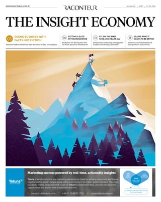 01 / 09 / 2016INDEPENDENT PUBLICATION BY #0397raconteur.net
Marketers are delving into how
the brain processes information
DOING BUSINESS WITH
FACTS NOT FICTION
GETTING A SLICE
OF NEUROSCIENCE
SELLING WHAT IT
MEANS TO BE BRITISH
FLY ON THE WALL
SEES AND HEARS ALL
Researchers conducting ethnographic
studies are watching consumersBusiness leaders should base their decisions on data and analytics
Semiotics can help brands sell
their products and services
03 06 13 14
THE INSIGHT ECONOMY
 