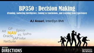 BP350 : Decision Making
(Framing, Gathering Intelligence, Coming to Conclusions, and Learning from Experience)
AJ Ansari, InterDyn BMI
Infor
IFSOracle
SAP
NetSuite
SysPro
EpicorGP
AX
NAV
 