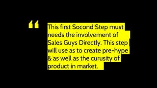 “ This first Socond Step must
needs the involvement of
Sales Guys Directly. This step
will use as to create pre-hype
& as well as the curusity of
product in market.
 