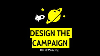DESIGN THE
CAMPAIGN
Roll Of Marketing
 