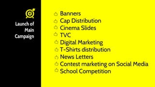 Launch of
Main
Campaign
Banners
Cap Distribution
Cinema Slides
TVC
Digital Marketing
T-Shirts distribution
News Letters
Contest marketing on Social Media
School Competition
 