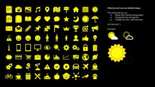 SlidesCarnival icons are editable shapes.
This means that you can:
● Resize them without losing quality.
● Change fill color and opacity.
● Change line color, width and style.
Isn’t that nice? :)
Examples:
 