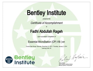 Peter Huftalen
Vice President, Bentley Institute
Bentley Systems, Incorporated
Bentley Institute
presents this
Certificate of Accomplishment
to
Fadhl Abdullah Rageh
Upon successful completion of
Essential MicroStation (CP) V8i | en
Course Date Range: Saturday, December 21, 2013 - Thursday, January 2, 2014
Learning Units: 40
 