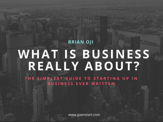 WHAT IS BUSINESS
REALLY ABOUT?
BRIAN OJI
T H E S I M P L E S T G U I D E T O S T A R T I N G U P I N
B U S I N E S S E V E R W R I T T E N
www.gaanstart.com
 