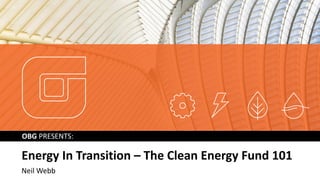 OBG PRESENTS:
Energy In Transition – The Clean Energy Fund 101
Neil Webb
 