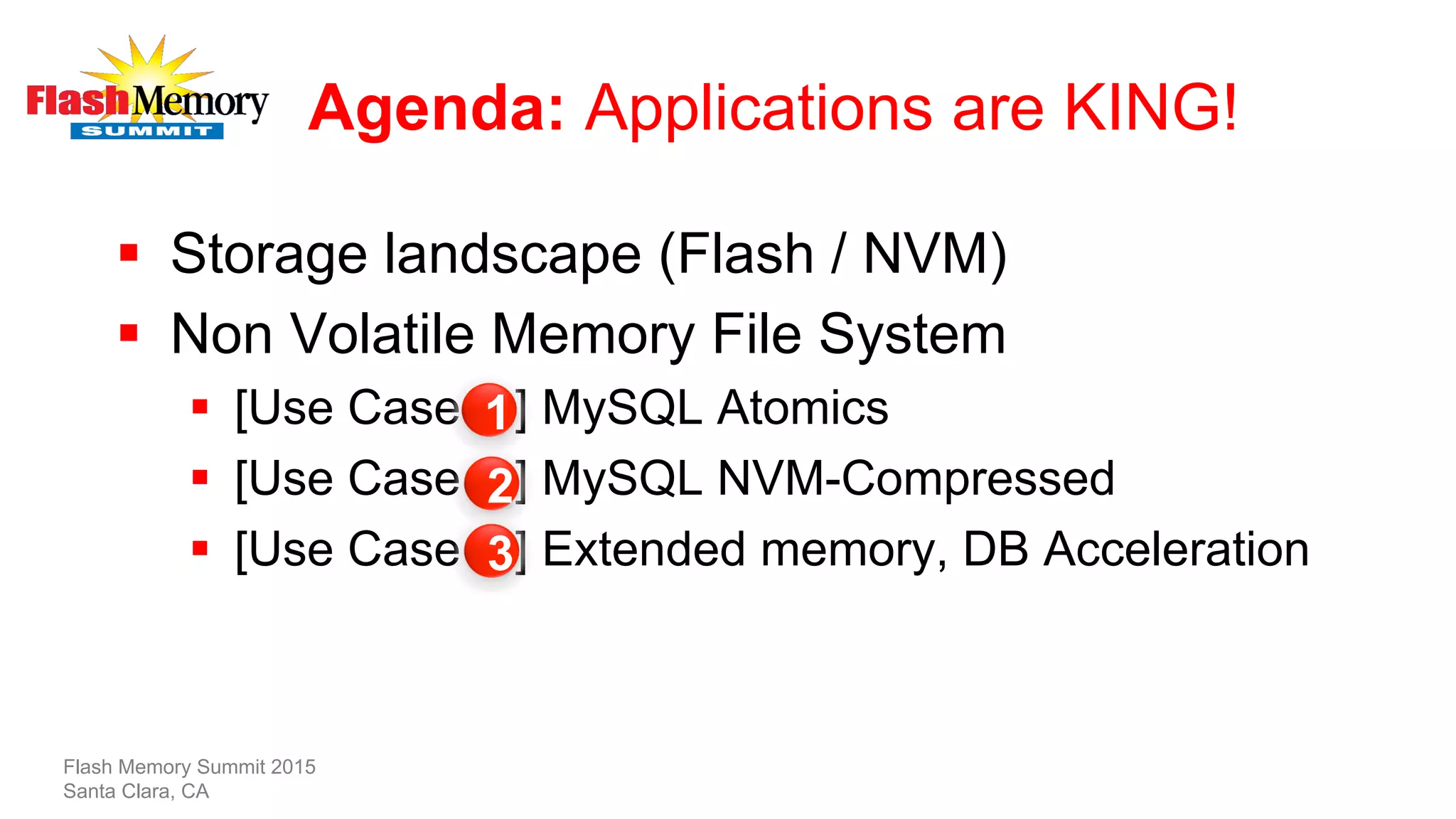 Agenda: Applications are KING!
§  Storage landscape (Flash / NVM)
§  Non Volatile Memory File System
§  [Use Case ] MySQL Atomics
§  [Use Case ] MySQL NVM-Compressed
§  [Use Case ] Extended memory, DB Acceleration
Flash Memory Summit 2015
Santa Clara, CA
1
2
3
 