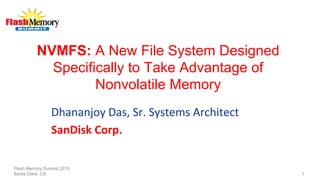 NVMFS: A New File System Designed
Specifically to Take Advantage of
Nonvolatile Memory
Dhananjoy	
  Das,	
  Sr.	
  Systems	
  Architect	
  
SanDisk	
  Corp.	
  
Flash Memory Summit 2015
Santa Clara, CA 1
 