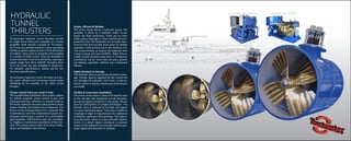 HYDRAULIC
TUNNEL
THRUSTERS
Thrustmaster hydraulic tunnel thrusters consist
of a high thrust fixed pitch propeller on a husky
propeller shaft directly coupled to Thrustmas-
ter’s exclusive podded hydraulic motor providing
infinite propeller speed control in both directions
of rotation. They come as complete units installed
in a section of steel tunnel. They are available in
tunnel diameters from16 to 84 inches covering a
power range from 30 to 2000HP. Thrusters from
16 to 36 inches are also available in aluminum.
For detailed specifications, please ask for our
Technical Specifications.
Thrustmaster hydraulic tunnel thrusters are sim-
ple, quiet, efficient and extremely smooth while
exhibiting all the benefits of the ideal tunnel
thruster.
Precise Control when you need it most
The variable-flow hydrostatic drive system allows
for infinite propeller speed control in port and
starboard direction. Whether in manual mode or
DP mode, hydraulic thrusters allow perfect vessel
station-keeping and instant thrust response. Full
thrust can be reversed within 3 to 5 seconds. This
instantaneous and fully proportional speed con-
trol gives performance superior to a controllable
pitch propeller (CPP) without the cost, complexi-
ty, fragility or maintenance problems of the intri-
cate CPP control system with all its drive shafts,
levers and feedback mechanisms.
Simple, Efficient & Reliable
The prime mover drives a hydraulic pump. The
propeller is driven by a hydraulic motor. In be-
tween are fluid conductors. There are no drive
shafts, gears, bearings, or other mechanical com-
ponents to fail. The hydraulics are virtually main-
tenance free and provide many years of reliable
operation while performing in the harshest ma-
rine environments, as long as the hydraulic fluid
is kept in clean and cool condition. Many Thrust-
master tunnel thrusters have been in continuous
commercial use for more than 20 years, provid-
ing flawless operation without any component
failures.
Highly Resistant to Damage
The hydraulic drive is extremely resistant to dam-
age. Foreign objects ingested by the tunnel will
not damage the hydraulic drive train, as the hy-
draulic system instantly relieves any transmission
overloads.
Flexible & Convenient Installation
The prime mover doesn’t need to be located next
to the thruster like traditional tunnel thrusters,
but can be placed anywhere in the vessel. This al-
lows for optimization of weight distribution. The
thruster room is reduced to a simple void space;
it is not a machinery space. There are no shafts or
couplings to align or requirements for additional
ventilation, lighting or floor gratings. The hydrau-
lic pump prime mover is a non-reversible electric
motor or a diesel engine running at a constant
speed as the hydraulic transmission controls pro-
peller speed and direction of rotation.
DIESEL HYDRAULIC POWER UNITELECTRIC MOTOR HYDRAULIC POWER UNIT
 