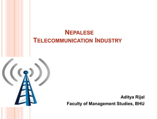NEPALESE
TELECOMMUNICATION INDUSTRY
Aditya Rijal
Faculty of Management Studies, BHU
 