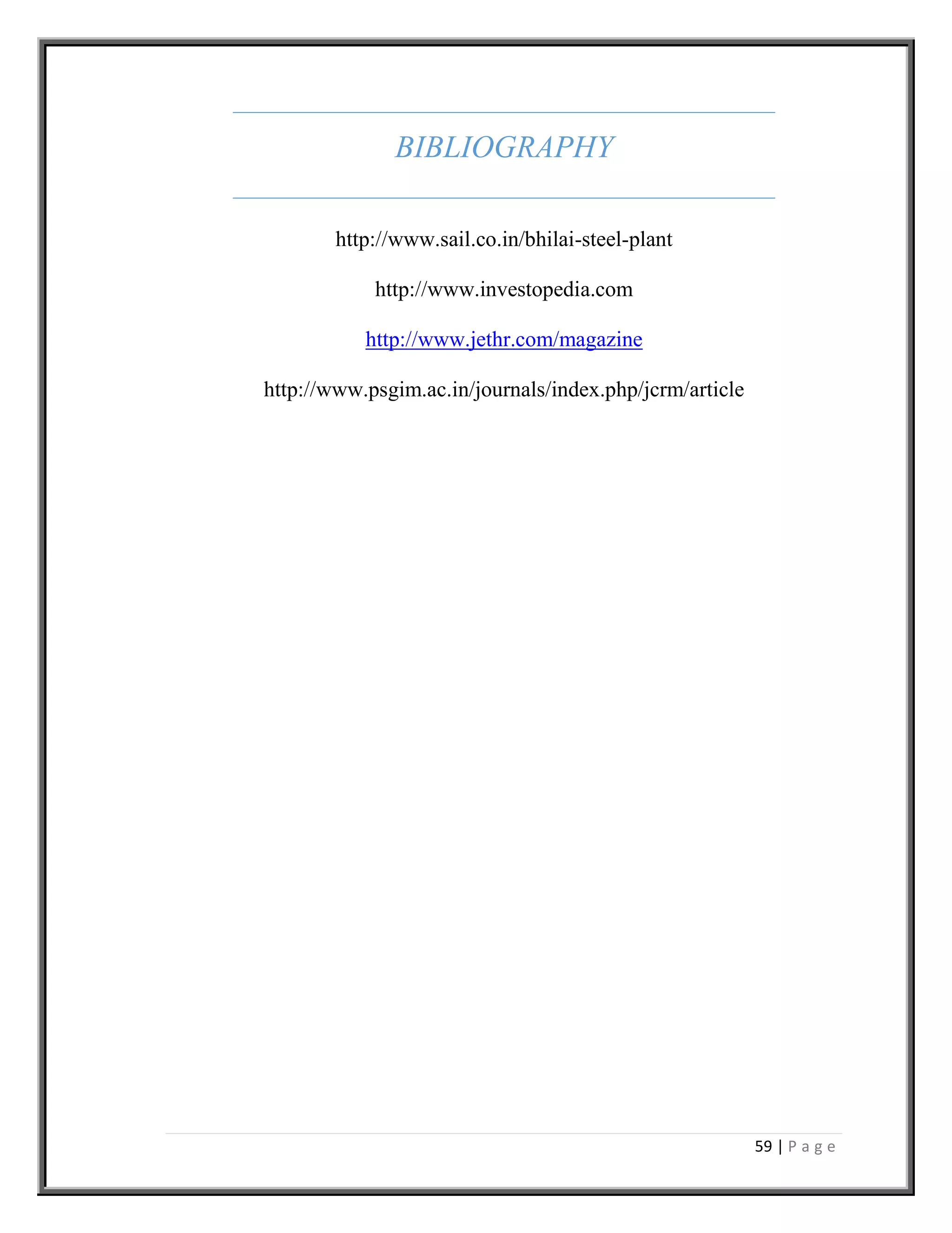 59 | P a g e
BIBLIOGRAPHY
http://www.sail.co.in/bhilai-steel-plant
http://www.investopedia.com
http://www.jethr.com/magazine
http://www.psgim.ac.in/journals/index.php/jcrm/article
 