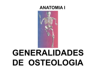 ANATOMIA I
GENERALIDADES
DE OSTEOLOGIA
 