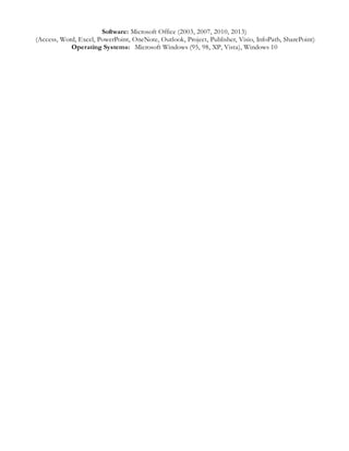 Software: Microsoft Office (2003, 2007, 2010, 2013)
(Access, Word, Excel, PowerPoint, OneNote, Outlook, Project, Publisher, Visio, InfoPath, SharePoint)
Operating Systems: Microsoft Windows (95, 98, XP, Vista), Windows 10
 