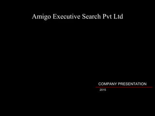 COMPANY PRESENTATION
2015
Amigo Executive Search Pvt Ltd
 