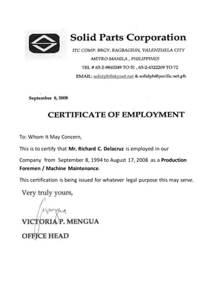 To: Whom It May Concern,
This is to certify that Mr. Richard C. Delacruz is employed in our
Company from September 8, 1994 to August 17, 2008 as a Production
Foremen / Machine Maintenance.
This certification is being issued for whatever legal purpose this may serve.
 