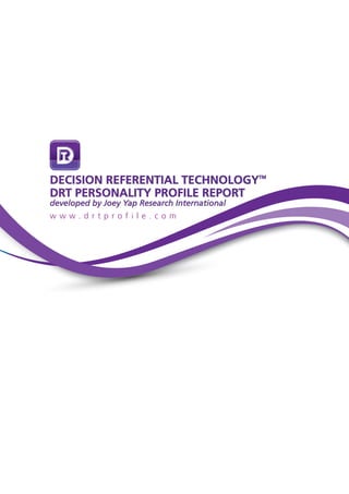 DECISION REFERENTIAL TECHNOLOGYTM
DRT PERSONALITY PROFILE REPORT
developed by Joey Yap Research International
w w w . d r t p r o f i l e . c o m
 