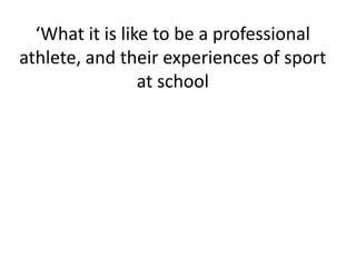 ‘What it is like to be a professional
athlete, and their experiences of sport
at school
 