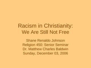Racism in Christianity:
We Are Still Not Free
Shane Renaldo Johnson
Religion 450: Senior Seminar
Dr. Matthew Charles Baldwin
Sunday, December 03, 2006
 