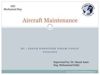 B Y : E S S A M D A R W E E S H E S S A M F A W A Z
2 0 0 9 0 5 6 9
Aircraft Maintenance
HTI
Mechanical Dep.
20/12/2016 Aircraft Maintenance
Supervised by/ Dr. Manal Amin
Eng. Mohammed Fathy
 