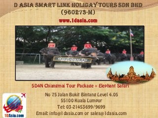 No 75 Jalan Bukit Bintang Level 4.05
55100 Kuala Lumpur
Tel: 03-21453699/9699
Email: info@1dasia.com or sales@1dasia.com
www.1dasia.com
5D4N Chiangmai Tour Package + Elephant Safari
 