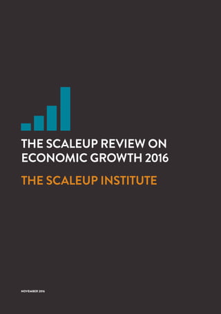 1 			 SCALEUP INSTITUTE | www.scaleupinstitute.org.uk | @scaleupinst | #scaleup
NOVEMBER 2016
THE SCALEUP REVIEW ON
ECONOMIC GROWTH 2016
THE SCALEUP INSTITUTE
 