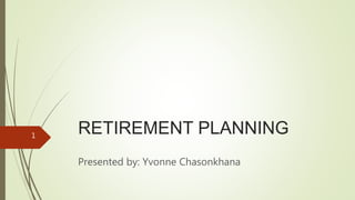 RETIREMENT PLANNING
Presented by: Yvonne Chasonkhana
1
 