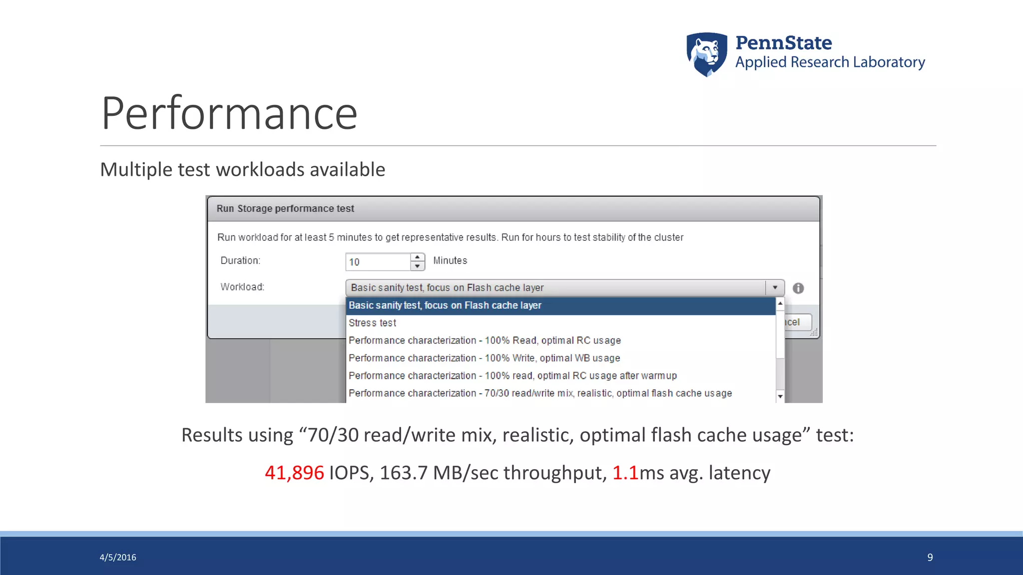 Performance
Multiple test workloads available
Results using “70/30 read/write mix, realistic, optimal flash cache usage” test:
41,896 IOPS, 163.7 MB/sec throughput, 1.1ms avg. latency
4/5/2016 9
 
