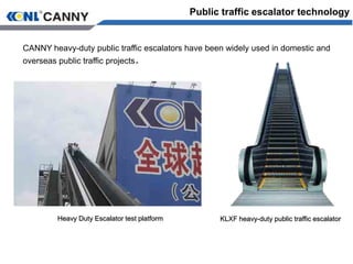 Public traffic escalator technology
KLXF heavy-duty public traffic escalator
CANNY heavy-duty public traffic escalators have been widely used in domestic and
overseas public traffic projects。
Heavy Duty Escalator test platform
 