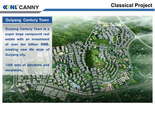 Guiyang Century Town
Guiyang Century Town is a
super large compound real
estate with an investment
of over ten billion RMB,
creating new life style of
Guiyang city.
1350 sets of elevators and
escalators.
Classical Project
 