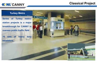 Turkey Metro
Series of Turkey metro-
station projects is a major
breakthrough for CANNY in
oversea public traffic field .
76 sets of heavy duty
escalators.
Classical Project
 