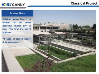 Classical Project
Esfahan Metro
Esfahan Metro Line 1 is
located in the most
beautiful tourist city in
Iran. The first line has 9
stations.
73 sets of KLT30 heavy
duty escalators.
 