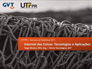 UTFPR – Semana de Eletrônica 2014
Internet das Coisas: Tecnologias e Aplicações
Tiago Silveira, MSc. Eng. – Novas Tecnologias, GVT
 