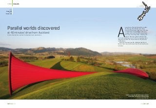 Gibbs Farm where an Anish Kapoor sculpture peeks out
of the meadow, horn of plenty invites exploration
Photo courtesy Gibbs Farm
NZTODAY Helensville
48 NZTODAY ISSUE 61 ISSUE 61 NZTODAY 49
Auckland
Helensville
-36.680025, 174.449290
Historic Helensville is well worth a daytrip or twin coast detour
A
n aerial view of historic Helensville resembles
the title page of East Enders; more than a
century ago the Kaipara region was on the map
as Kairi harbour and gumdiggers El Dorado
complete with river boat trips and spa retreats.
These days its landscape hides sculpture parks,
pioneer collections, a gannet colony and the
New Zealand skydiving school. For the day-tripping window
shoppers and foodies, the cafes and treasure shops alone are
worth a detour.
Follow the footsteps of our PM, the Helensville MP and
discover the scenery seen from sea, from the air, from the river
or by train. 
at 40 minutes’ drive from Auckland
Parallel worlds discovered
Story
Monica Louis
Photos
Maurice Louis
 