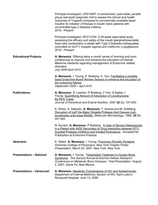 Principal Investigator: LPS14587: A randomized, open-label, parallel
group real world pragmatic trial to assess the clinical and health
outcomes of Toujeo® compared to commercially available basal
insulins for initiation of therapy in insulin naïve patients with
uncontrolled type 2 diabetes mellitus.
2016 - Present
Principal Investigator: EFC13794: A 26-week open-label study
assessing lhe efficacy and safety of the insulin glargine/lixisenatide
fixed ratio combination in adults with Type 2 Diabetes inadequately
controlled on GLP-1 receptor agonist and metformin ± pioglitazone
2016 – Present
Educational Projects: A. Manessis, Offering twice a month series of morning and noon
conferences to improve and enhance the education of Internal
Medicine residents regarding management of Endocrine related
disorders.
July 2008-April 2010
A. Manessis, I. Young, P. Bukberg, V. Yen. Facilitating a monthly
basis Endocrine Board Review Session to enhance the education of
the endocrine fellows.
September 2008 – April 2010
Publications: A. Manessis, S. Lascher, P Bukberg, V Yen, S Sadek, I
Young. Quantifying Amount of Adsorption of Levothyroxine
By PEG Tubes.
Journal of Parenteral and Enteral Nutrition. 2007 32 (2): 197-200.
K. Shere, S. Sallustio, A. Manessis, T. Aversa and M. Goldberg,
Disruption of IcsP the Major Shigella Protease that Cleaves IcsA,
accelerates actin-base Motility. Molecular Microbiology, 1998. 25 (6):
451-462
N. Kaviani, A. Manessis, P Bukberg. A case of Severe Osteoporosis
in a Patient with AIDS Secondary to Drug Interaction between RTV
boosted Protease Inhibitors and Inhaled Fluticasone. Accepted for
Publication at Endocrine Practice.
Abstracts: E. Walsh, A. Manessis, I. Young. Thyrotoxic Periodic Paralysis.
American College of Physicians, New York Chapter Poster
Presentation, March 24, 2007, New York, New York.
Presentations – National: A. Manessis, I. Young. Teriperatide Treatment in Hungry Bone
Syndrome. The Second Annual Endocrine Fellows Research
Conference on Metabolic Bone Diseases. Oral Presentation. August
2, 2007, Santa Fe, New Mexico
Presentations – Intramural: A. Manessis, Metabolic Complications of HIV and Antiretrovirals,
Department of Internal Medicine, Section of HIV, Saint Luke’s-
Roosevelt Hospital, June 13, 2009
 