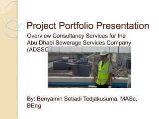 Project Portfolio Presentation
Overview Consultancy Services for the
Abu Dhabi Sewerage Services Company
(ADSSC)
By: Benyamin Setiadi Tedjakusuma, MASc,
BEng
 
