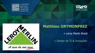 » Diretor de TI & Inovações
Matthieu GRYMONPREZ
» Leroy Merlin Brasil
 
