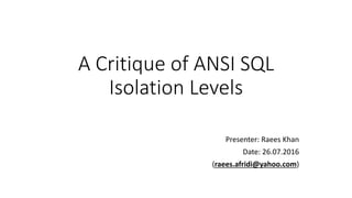 A Critique of ANSI SQL
Isolation Levels
Presenter: Raees Khan
Date: 26.07.2016
(raees.afridi@yahoo.com)
 