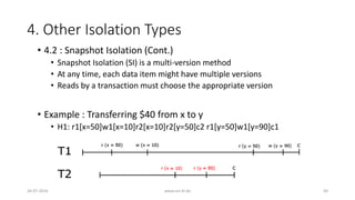4. Other Isolation Types
26-07-2016 www.uni-kl.de 50
• 4.2 : Snapshot Isolation (Cont.)
• Snapshot Isolation (SI) is a multi-version method
• At any time, each data item might have multiple versions
• Reads by a transaction must choose the appropriate version
• Example : Transferring $40 from x to y
• H1: r1[x=50]w1[x=10]r2[x=10]r2[y=50]c2 r1[y=50]w1[y=90]c1
 